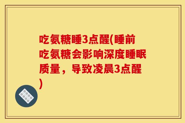 吃氨糖睡3点醒(睡前吃氨糖会影响深度质量，导致凌晨3点醒)