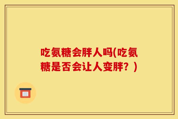 吃氨糖会胖人吗(吃氨糖是否会让人变胖？)