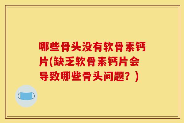 哪些骨头没有软骨素钙片(缺乏软骨素钙片会导致哪些骨头问题？)
