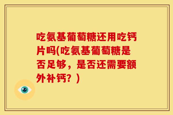 吃氨基葡萄糖还用吃钙片吗(吃氨基葡萄糖是否足够，是否还需要额外补钙？)