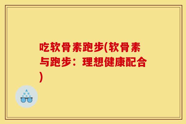 吃软骨素跑步(软骨素与跑步：理想健康配合)