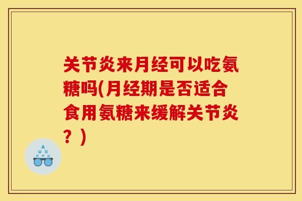 关节炎来月经可以吃氨糖吗(月经期是否适合食用氨糖来缓解关节炎？)