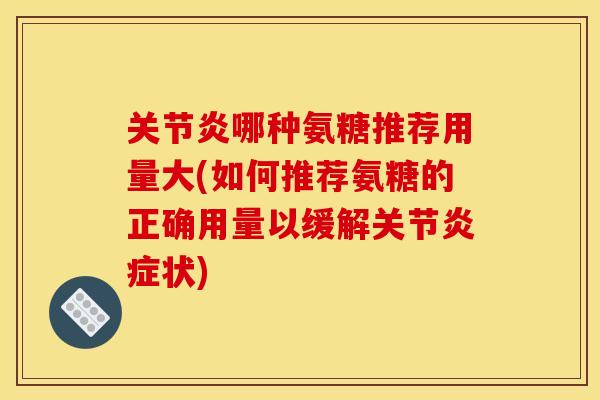 关节炎哪种氨糖推荐用量大(如何推荐氨糖的正确用量以缓解关节炎症状)