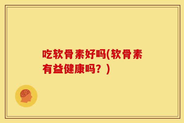 吃软骨素好吗(软骨素有益健康吗？)