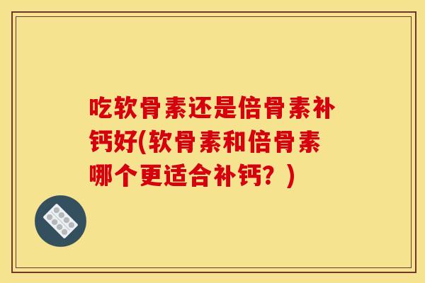 吃软骨素还是倍骨素补钙好(软骨素和倍骨素哪个更适合补钙？)