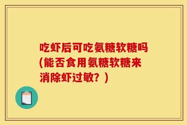 吃虾后可吃氨糖软糖吗(能否食用氨糖软糖来消除虾过敏？)
