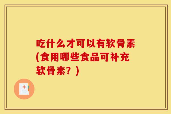 吃什么才可以有软骨素(食用哪些食品可补充软骨素？)