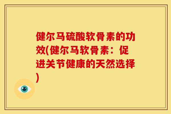 健尔马硫酸软骨素的功效(健尔马软骨素：促进关节健康的天然选择)