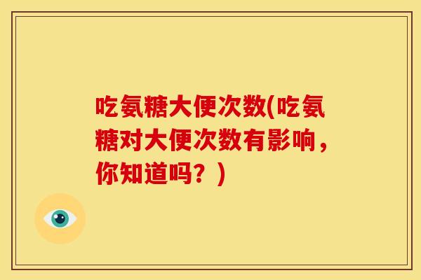 吃氨糖大便次数(吃氨糖对大便次数有影响，你知道吗？)