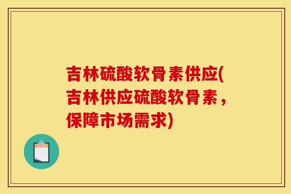 吉林硫酸软骨素供应(吉林供应硫酸软骨素，保障市场需求)