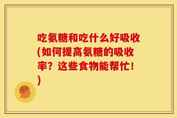 吃氨糖和吃什么好吸收(如何提高氨糖的吸收率?这些食物能帮忙!) 吃氨糖和吃什么好吸收(如何提高氨糖的吸收率?这些食物能帮忙!)