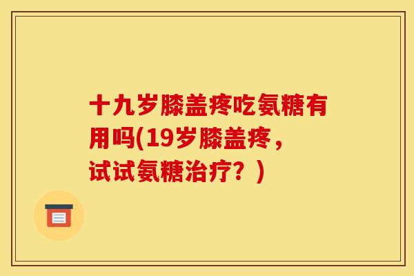 十九岁膝盖疼吃氨糖有用吗(19岁膝盖疼，试试氨糖治疗？)