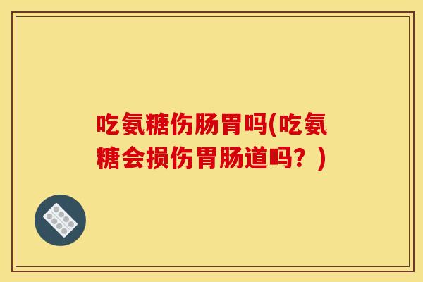 吃氨糖伤肠胃吗(吃氨糖会损伤道吗?) 吃氨糖伤肠胃吗(吃氨糖会损伤道吗?)