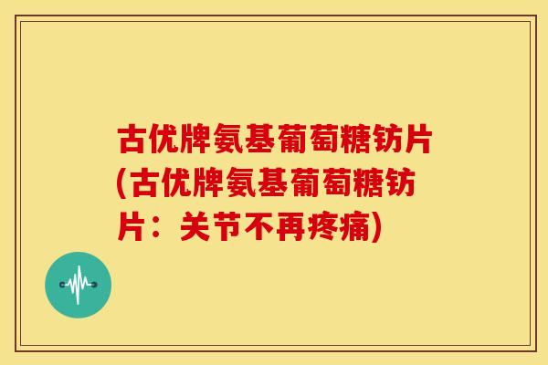 古优牌氨基葡萄糖钫片(古优牌氨基葡萄糖钫片：关节不再疼痛)