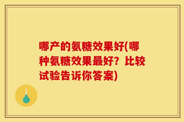 哪产的氨糖效果好(哪种氨糖效果最好？比较试验告诉你答案)