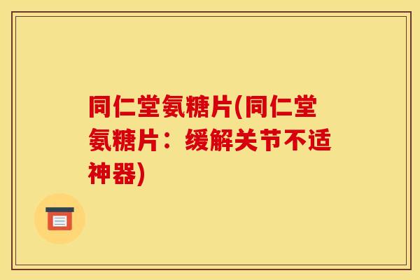同仁堂氨糖片(同仁堂氨糖片：缓解关节不适神器)