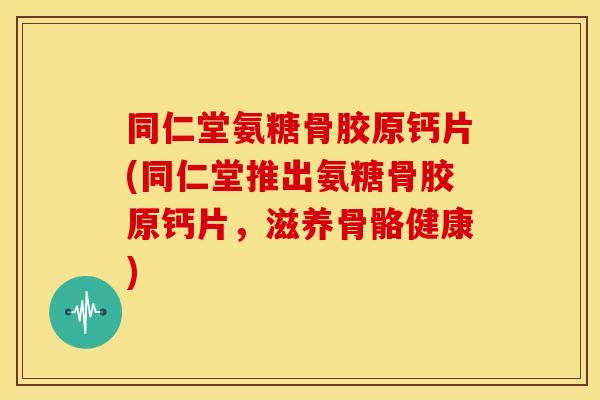 同仁堂氨糖骨胶原钙片(同仁堂推出氨糖骨胶原钙片，滋养骨骼健康)