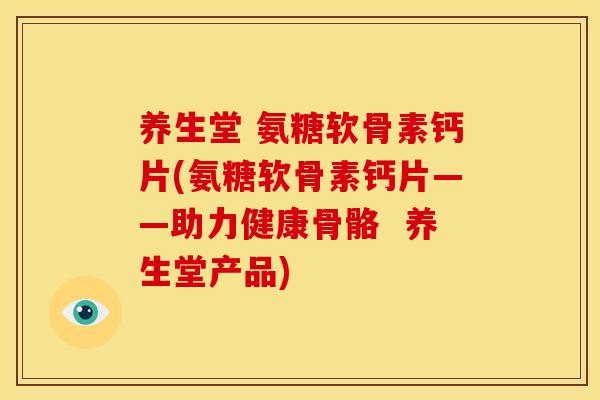 养生堂 氨糖软骨素钙片(氨糖软骨素钙片——助力健康骨骼  养生堂产品)