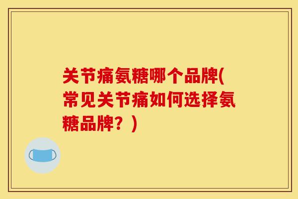 关节痛氨糖哪个品牌(常见关节痛如何选择氨糖品牌？)