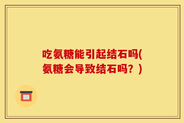 吃氨糖能引起结石吗(氨糖会导致结石吗？)