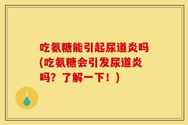 吃氨糖能引起尿道炎吗(吃氨糖会引发尿道炎吗？了解一下！)