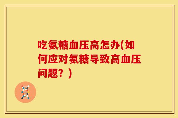 吃氨糖高怎办(如何应对氨糖导致高问题?) 吃氨糖高怎办(如何应对氨糖导致高问题?)