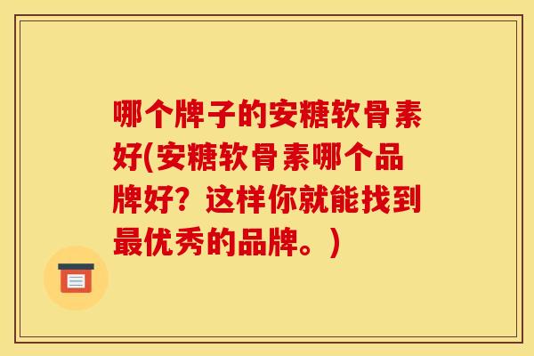 哪个牌子的安糖软骨素好(安糖软骨素哪个品牌好？这样你就能找到最优秀的品牌。)