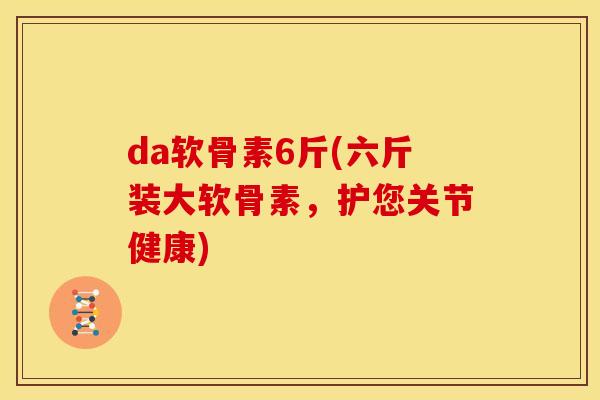 da软骨素6斤(六斤装大软骨素，护您关节健康)