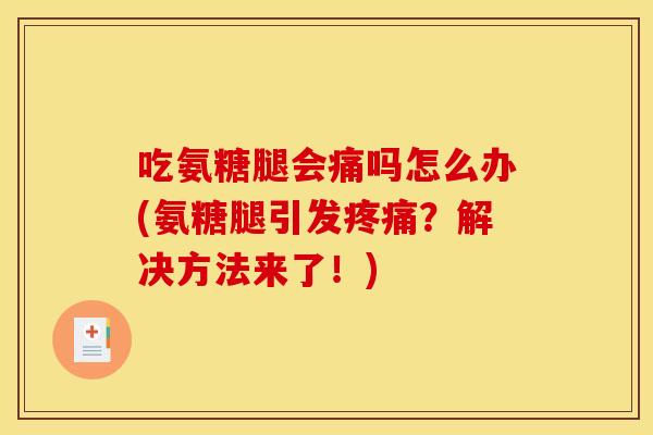 吃氨糖腿会痛吗怎么办(氨糖腿引发疼痛？解决方法来了！)