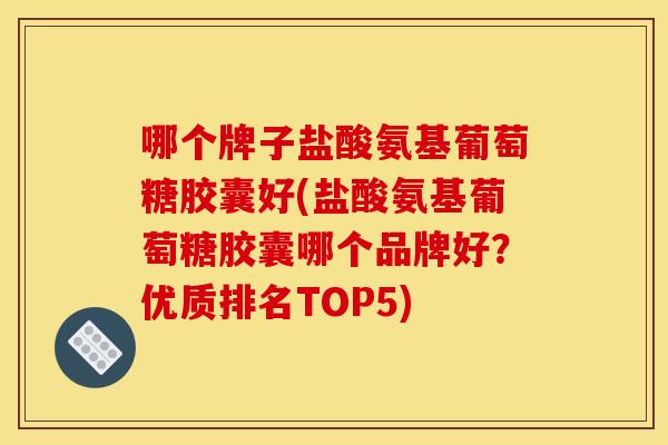 哪个牌子盐酸氨基葡萄糖胶囊好(盐酸氨基葡萄糖胶囊哪个品牌好？优质排名TOP5)