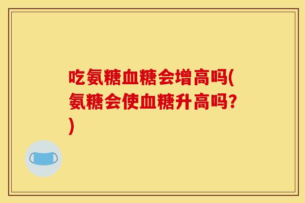 吃氨糖血糖会增高吗(氨糖会使血糖升高吗？)