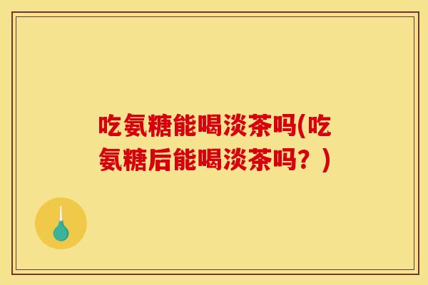吃氨糖能喝淡茶吗(吃氨糖后能喝淡茶吗?) 吃氨糖能喝淡茶吗(吃氨糖后能喝淡茶吗?)