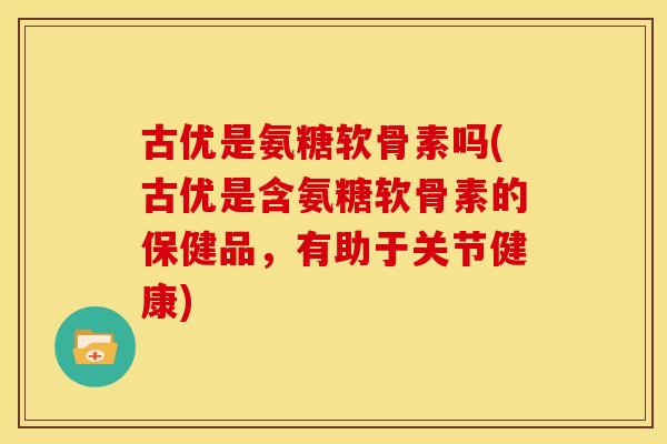 古优是氨糖软骨素吗(古优是含氨糖软骨素的保健品,有助于关节健康) 古优是氨糖软骨素吗(古优是含氨糖软骨素的保健品,有助于关节健康)