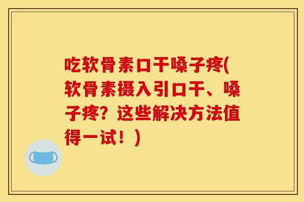 吃软骨素口干嗓子疼(软骨素摄入引口干、嗓子疼？这些解决方法值得一试！)