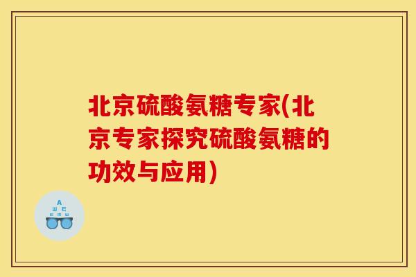 北京硫酸氨糖专家(北京专家探究硫酸氨糖的功效与应用)