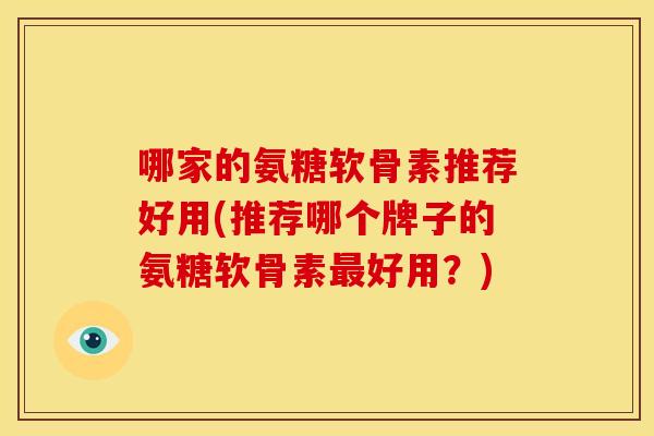 哪家的氨糖软骨素推荐好用(推荐哪个牌子的氨糖软骨素最好用？)