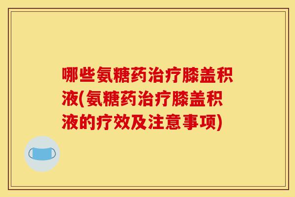 哪些氨糖药膝盖积液(氨糖药膝盖积液的疗效及注意事项) 哪些氨糖药膝盖积液(氨糖药膝盖积液的疗效及注意事项)