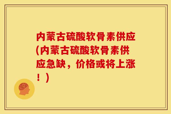 内蒙古硫酸软骨素供应(内蒙古硫酸软骨素供应急缺，价格或将上涨！)