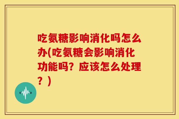吃氨糖影响消化吗怎么办(吃氨糖会影响消化功能吗？应该怎么处理？)
