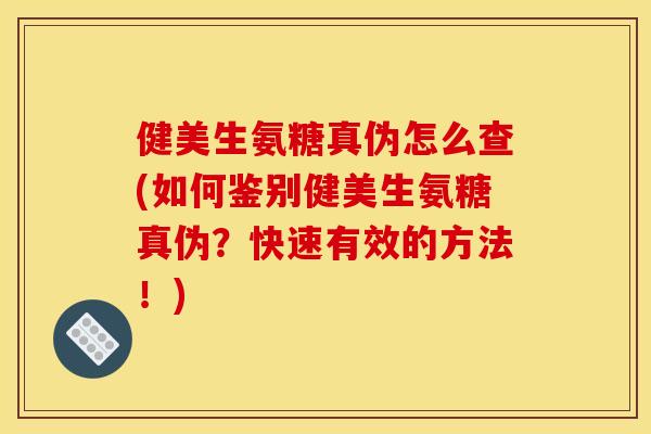 健美生氨糖真伪怎么查(如何鉴别健美生氨糖真伪？快速有效的方法！)