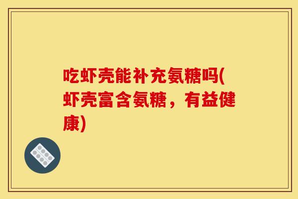 吃虾壳能补充氨糖吗(虾壳富含氨糖，有益健康)