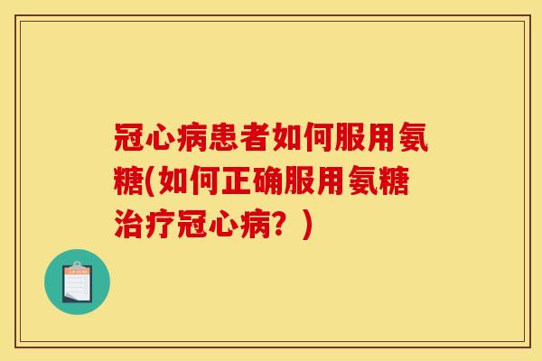 冠心病患者如何服用氨糖(如何正确服用氨糖治疗冠心病？)