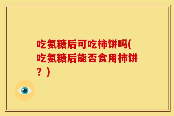 吃氨糖后可吃柿饼吗(吃氨糖后能否食用柿饼？)