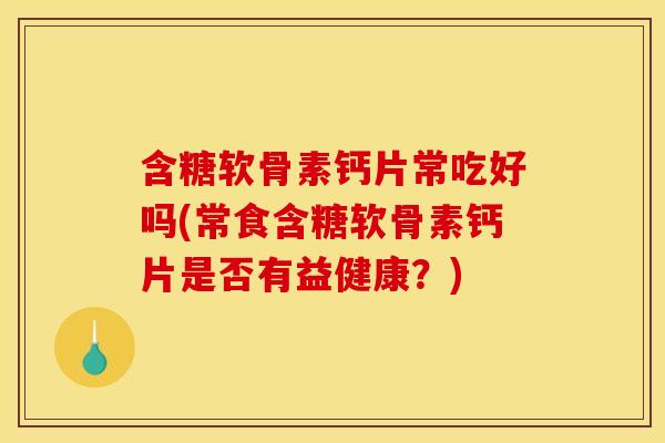 含糖软骨素钙片常吃好吗(常食含糖软骨素钙片是否有益健康？)