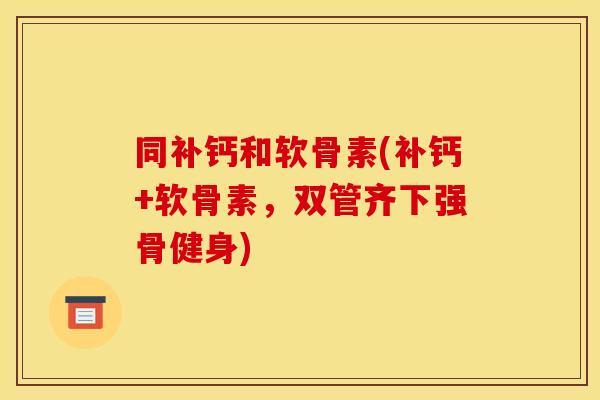 同补钙和软骨素(补钙+软骨素，双管齐下强骨健身)