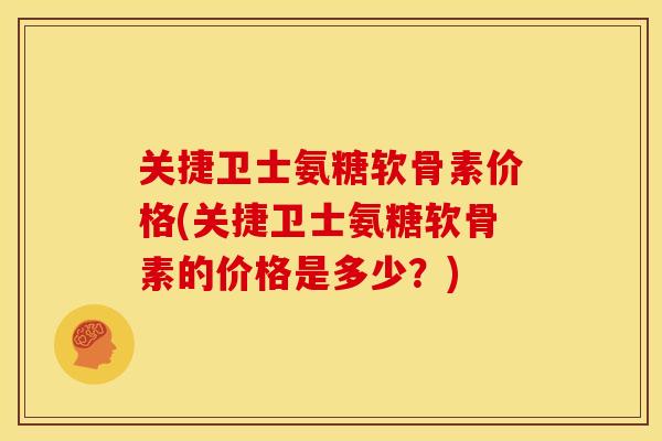 关捷卫士氨糖软骨素价格(关捷卫士氨糖软骨素的价格是多少？)