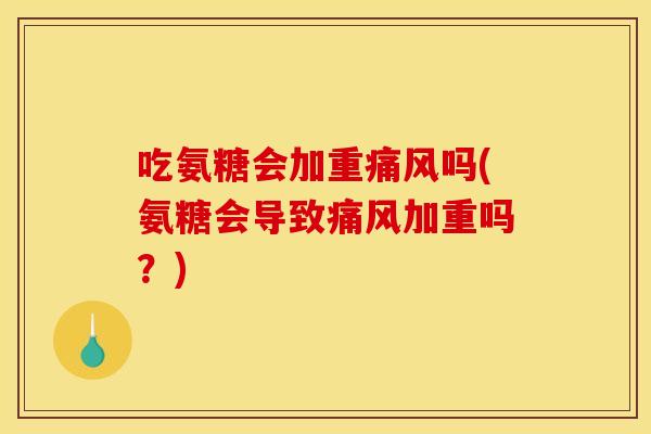吃氨糖会加重痛风吗(氨糖会导致痛风加重吗？)