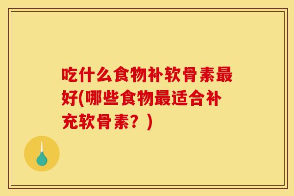 吃什么食物补软骨素最好(哪些食物最适合补充软骨素？)
