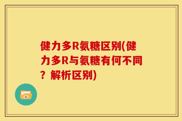健力多R氨糖区别(健力多R与氨糖有何不同？解析区别)