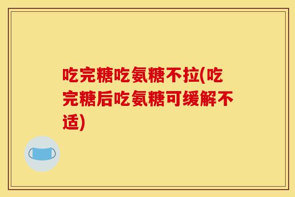 吃完糖吃氨糖不拉(吃完糖后吃氨糖可缓解不适) 吃完糖吃氨糖不拉(吃完糖后吃氨糖可缓解不适)